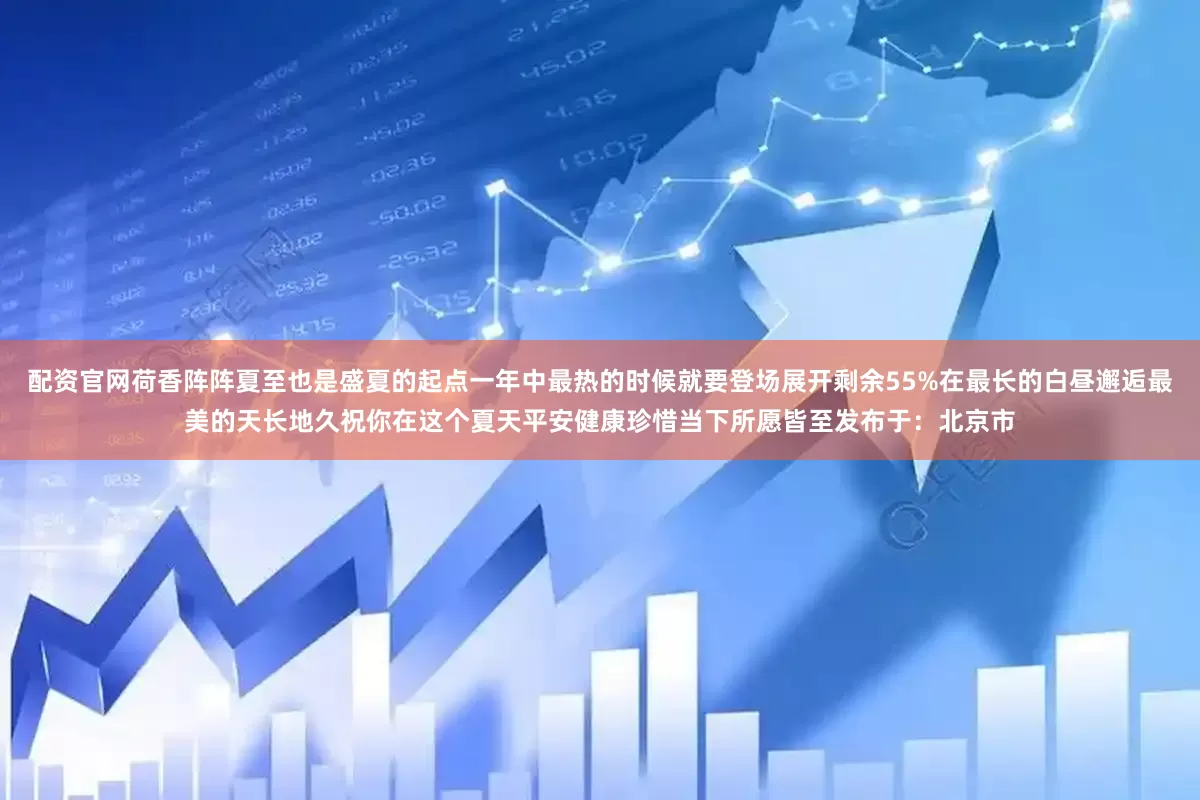 配资官网荷香阵阵夏至也是盛夏的起点一年中最热的时候就要登场展开剩余55%在最长的白昼邂逅最美的天长地久祝你在这个夏天平安健康珍惜当下所愿皆至发布于：北京市
