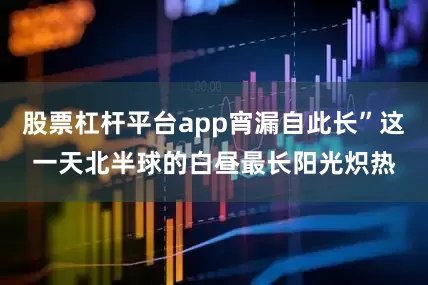 股票杠杆平台app宵漏自此长”这一天北半球的白昼最长阳光炽热