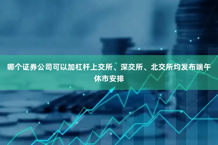 哪个证券公司可以加杠杆上交所、深交所、北交所均发布端午休市安排