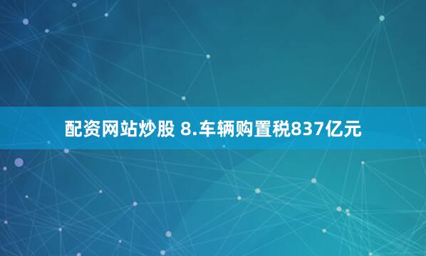 配资网站炒股 8.车辆购置税837亿元