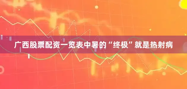 广西股票配资一览表中暑的“终极”就是热射病
