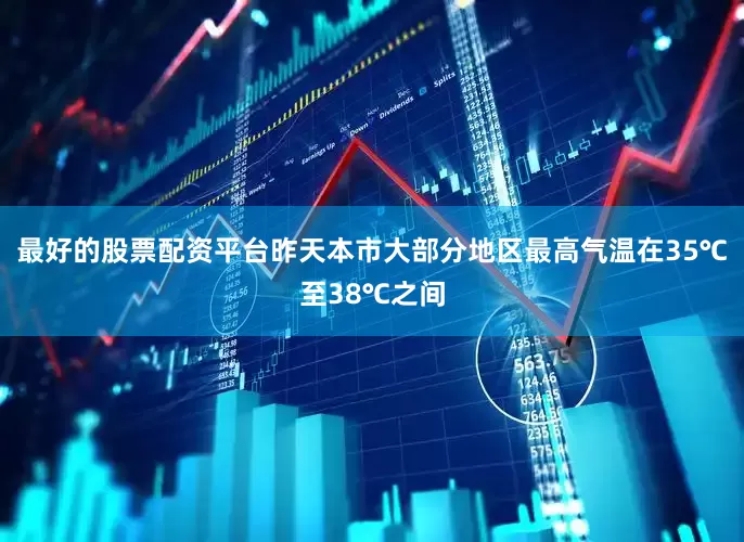 最好的股票配资平台昨天本市大部分地区最高气温在35℃至38℃之间