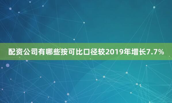 配资公司有哪些按可比口径较2019年增长7.7%