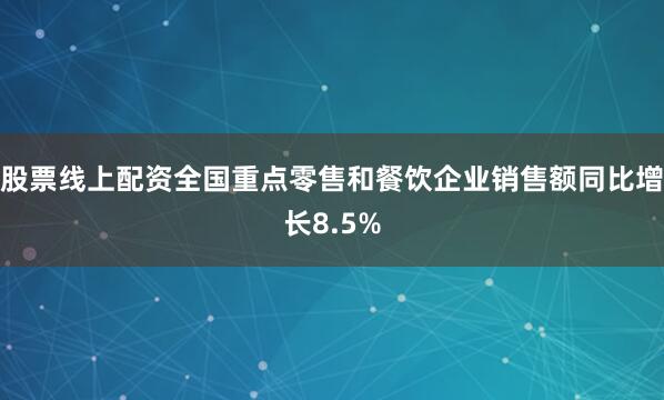 股票线上配资全国重点零售和餐饮企业销售额同比增长8.5%
