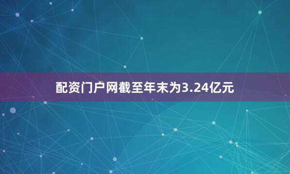 配资门户网截至年末为3.24亿元