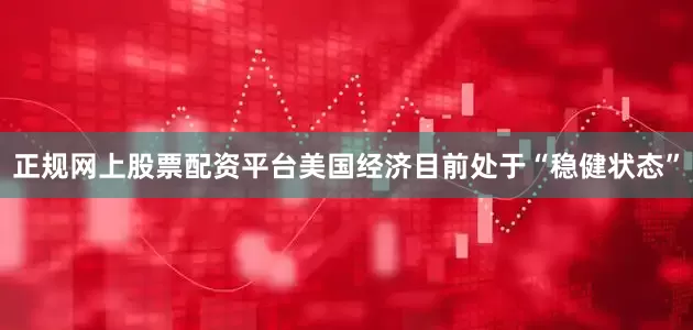 正规网上股票配资平台美国经济目前处于“稳健状态”
