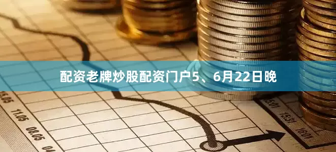 配资老牌炒股配资门户　　5、6月22日晚