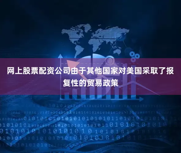 网上股票配资公司由于其他国家对美国采取了报复性的贸易政策