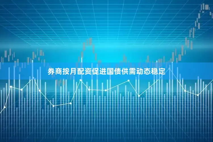 券商按月配资促进国债供需动态稳定