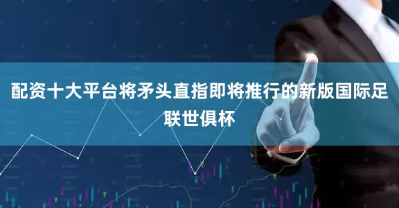 配资十大平台将矛头直指即将推行的新版国际足联世俱杯