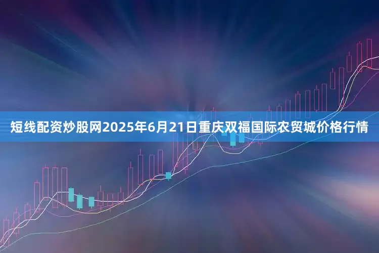 短线配资炒股网2025年6月21日重庆双福国际农贸城价格行情