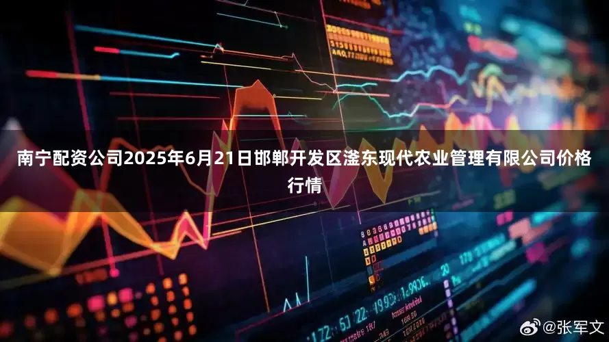 南宁配资公司2025年6月21日邯郸开发区滏东现代农业管理有限公司价格行情