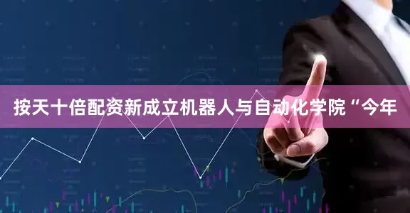 按天十倍配资新成立机器人与自动化学院“今年
