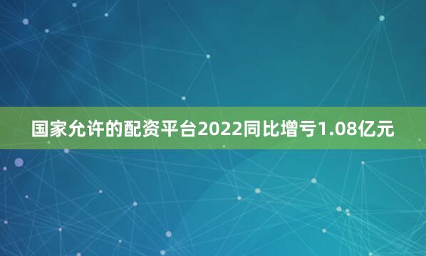 国家允许的配资平台2022同比增亏1.08亿元