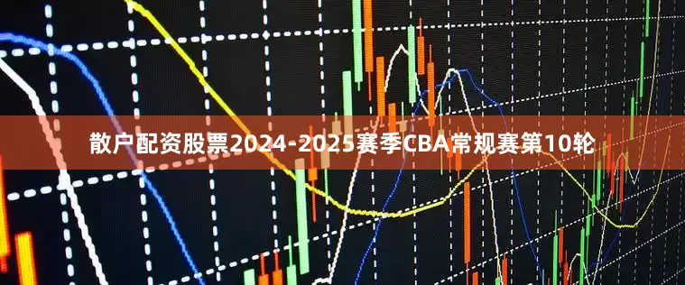 散户配资股票2024-2025赛季CBA常规赛第10轮