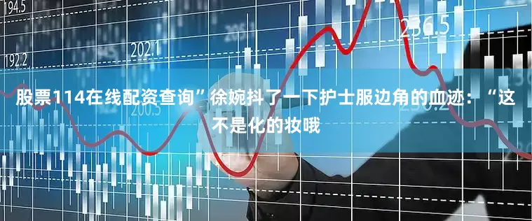 股票114在线配资查询”徐婉抖了一下护士服边角的血迹：“这不是化的妆哦