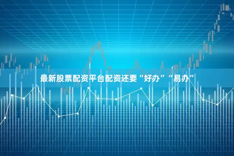 最新股票配资平台配资还要“好办”“易办”