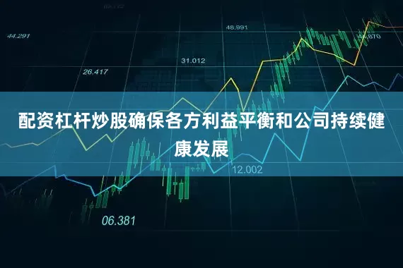 配资杠杆炒股确保各方利益平衡和公司持续健康发展
