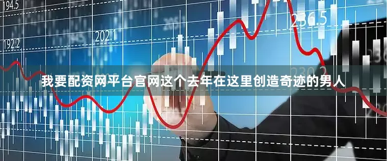 我要配资网平台官网这个去年在这里创造奇迹的男人
