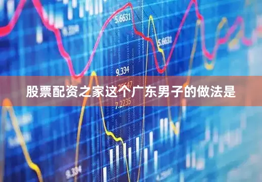 股票配资之家这个广东男子的做法是