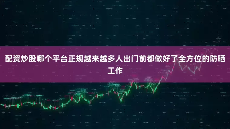 配资炒股哪个平台正规越来越多人出门前都做好了全方位的防晒工作