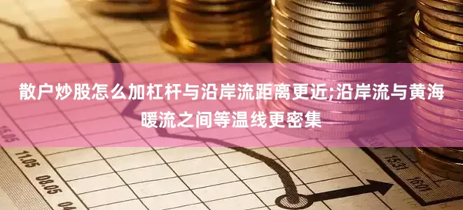 散户炒股怎么加杠杆与沿岸流距离更近;沿岸流与黄海暖流之间等温线更密集