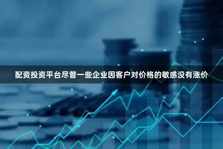 配资投资平台尽管一些企业因客户对价格的敏感没有涨价