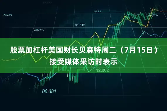股票加杠杆美国财长贝森特周二（7月15日）接受媒体采访时表示