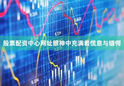 股票配资中心网址眼神中充满着慌意与错愕
