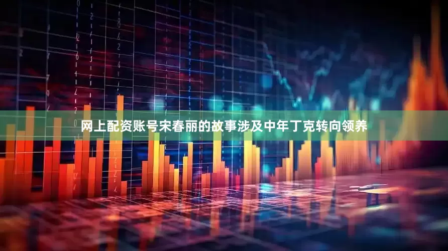 网上配资账号宋春丽的故事涉及中年丁克转向领养