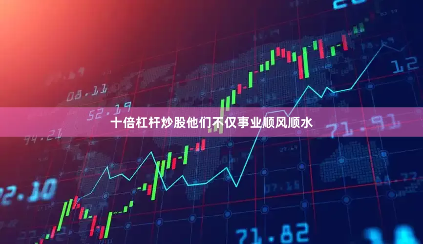 十倍杠杆炒股他们不仅事业顺风顺水