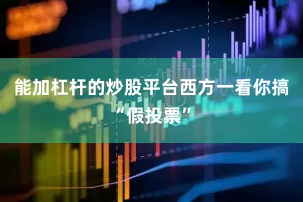 能加杠杆的炒股平台西方一看你搞“假投票”
