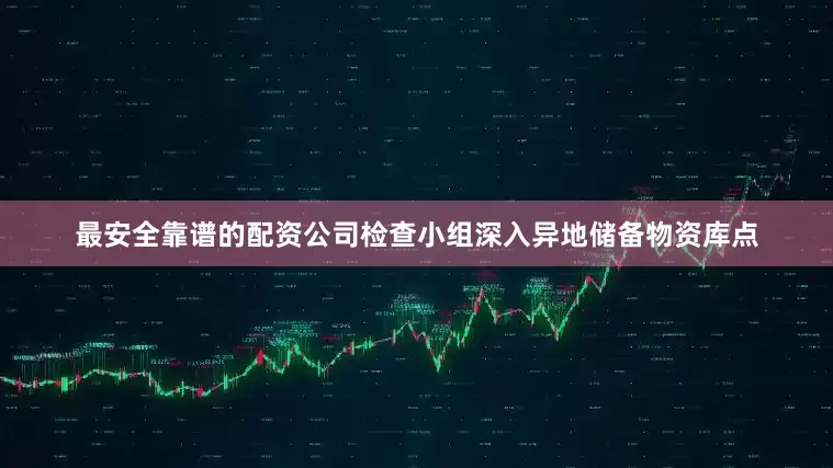 最安全靠谱的配资公司检查小组深入异地储备物资库点