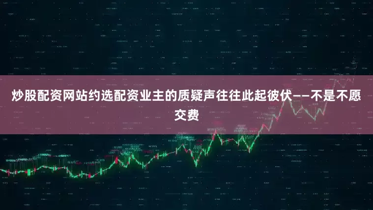 炒股配资网站约选配资业主的质疑声往往此起彼伏——不是不愿交费