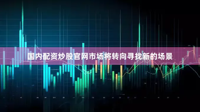 国内配资炒股官网市场将转向寻找新的场景
