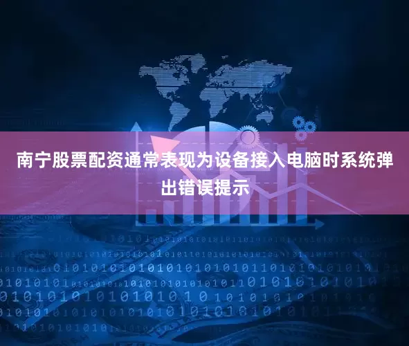南宁股票配资通常表现为设备接入电脑时系统弹出错误提示