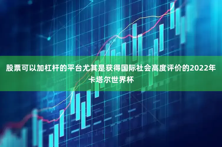 股票可以加杠杆的平台尤其是获得国际社会高度评价的2022年卡塔尔世界杯