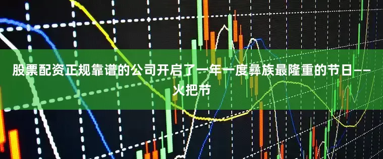 股票配资正规靠谱的公司开启了一年一度彝族最隆重的节日——火把节