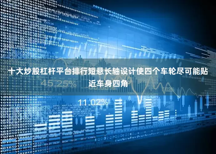 十大炒股杠杆平台排行短悬长轴设计使四个车轮尽可能贴近车身四角