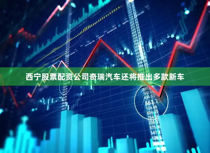 西宁股票配资公司奇瑞汽车还将推出多款新车