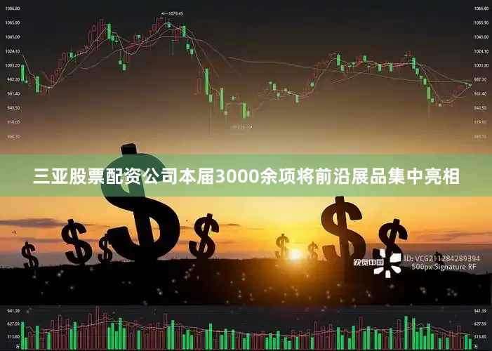 三亚股票配资公司本届3000余项将前沿展品集中亮相