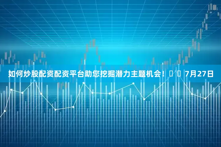 如何炒股配资配资平台助您挖掘潜力主题机会！		　　7月27日