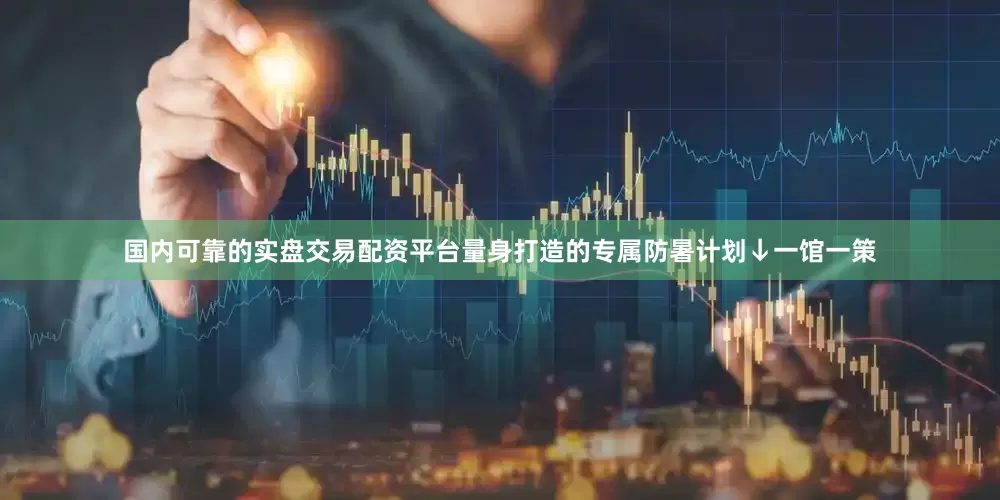 国内可靠的实盘交易配资平台量身打造的专属防暑计划↓一馆一策