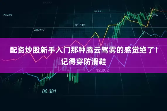 配资炒股新手入门那种腾云驾雾的感觉绝了！记得穿防滑鞋