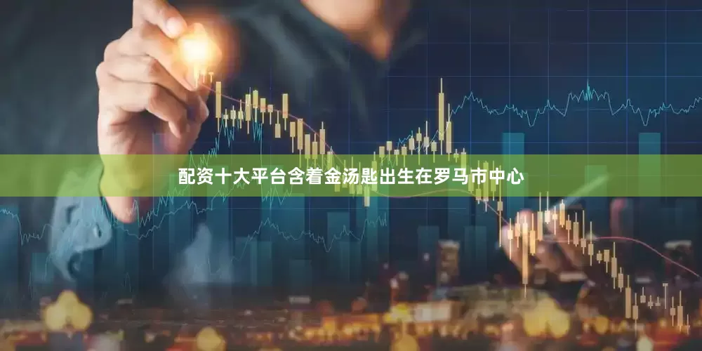 配资十大平台含着金汤匙出生在罗马市中心