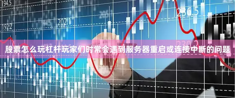 股票怎么玩杠杆玩家们时常会遇到服务器重启或连接中断的问题