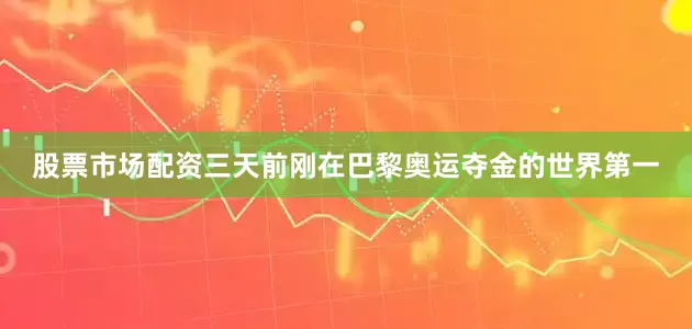 股票市场配资三天前刚在巴黎奥运夺金的世界第一