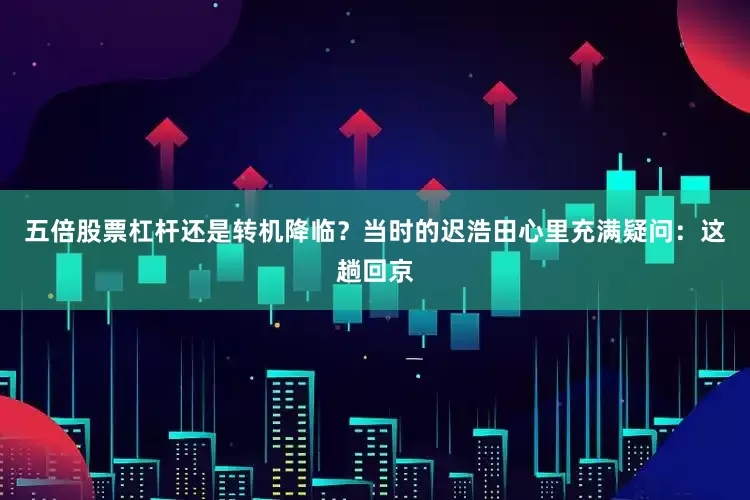 五倍股票杠杆还是转机降临？当时的迟浩田心里充满疑问：这趟回京