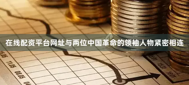 在线配资平台网址与两位中国革命的领袖人物紧密相连