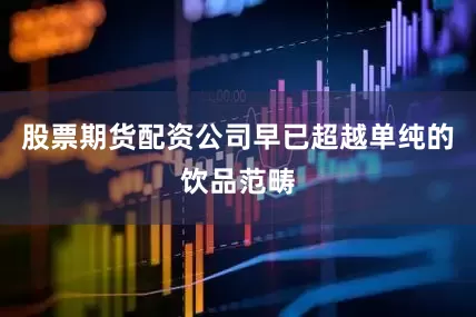 股票期货配资公司早已超越单纯的饮品范畴